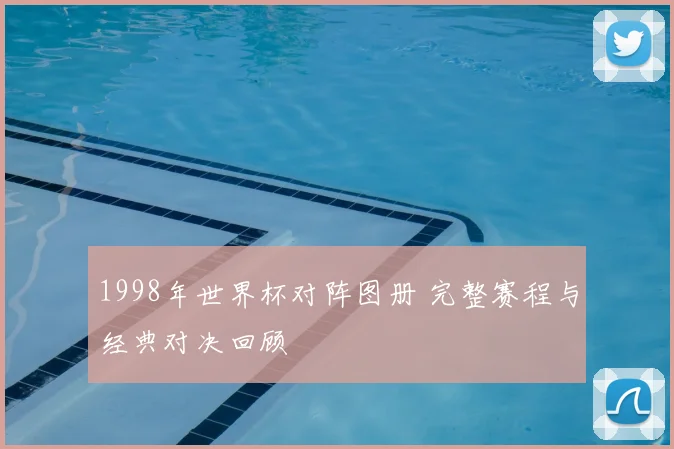 1998年世界杯对阵图册 完整赛程与经典对决回顾