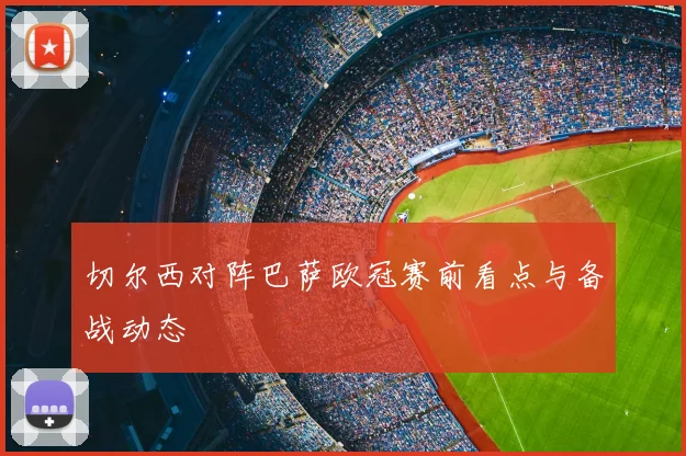 切尔西对阵巴萨欧冠赛前看点与备战动态