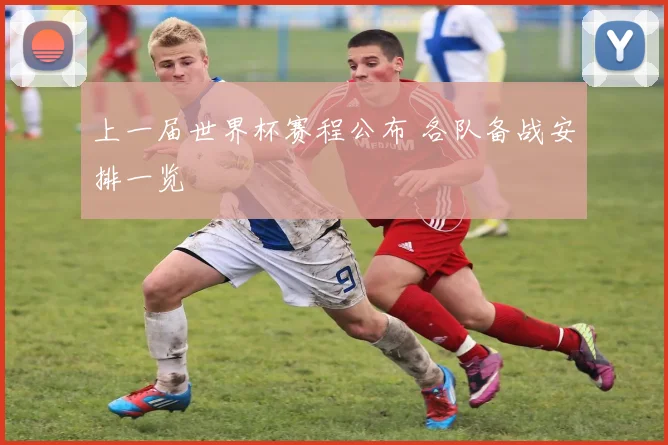 上一届世界杯赛程公布 各队备战安排一览