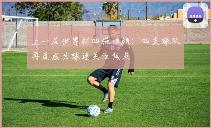 上一届世界杯四强回顾:四支球队再度成为球迷关注焦点