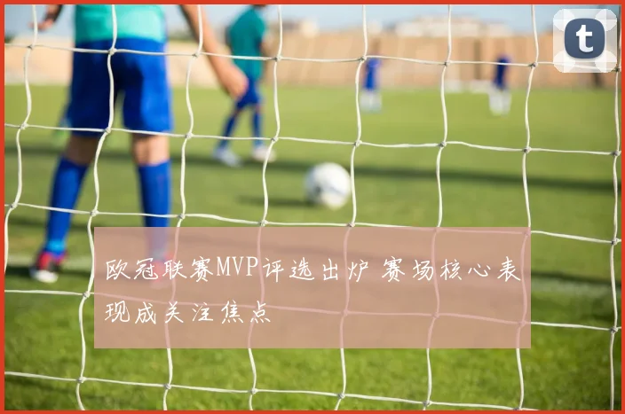 欧冠联赛MVP评选出炉 赛场核心表现成关注焦点