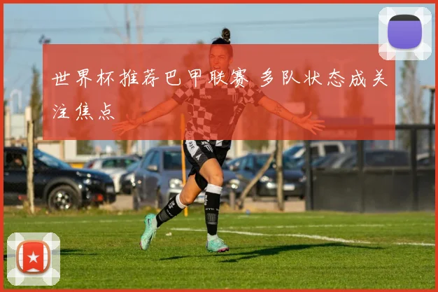 世界杯推荐巴甲联赛 多队状态成关注焦点